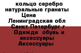 кольцо серебро натуральные гранаты › Цена ­ 4 000 - Ленинградская обл., Санкт-Петербург г. Одежда, обувь и аксессуары » Аксессуары   